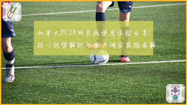 加拿大PC28网页版使用体验分享：核心优势解析与客户端安装指南解析