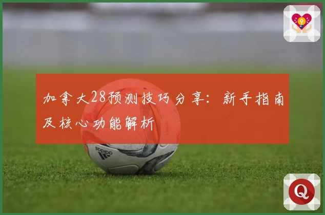 加拿大28预测技巧分享：新手指南及核心功能解析