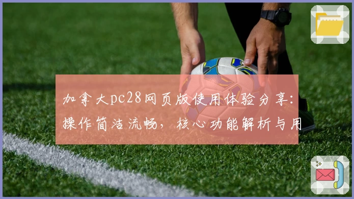 加拿大pc28网页版使用体验分享：操作简洁流畅，核心功能解析与用户实际反馈汇总