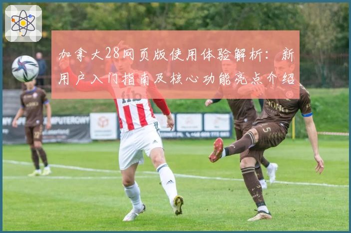 加拿大28网页版使用体验解析：新用户入门指南及核心功能亮点介绍