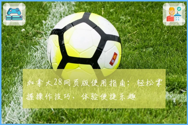 加拿大28网页版使用指南：轻松掌握操作技巧，体验便捷乐趣