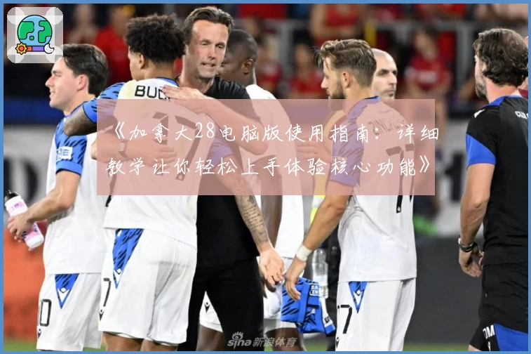 《加拿大28电脑版使用指南：详细教学让你轻松上手体验核心功能》