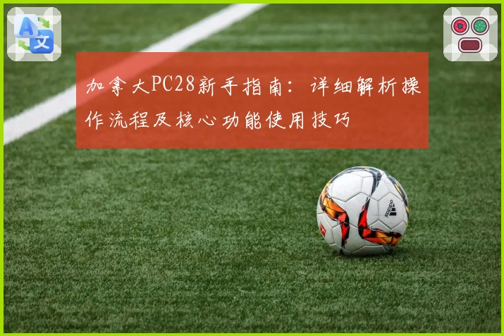 加拿大PC28新手指南：详细解析操作流程及核心功能使用技巧
