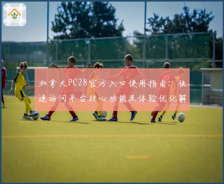 加拿大PC28官方入口使用指南：快速访问平台核心功能及体验优化解析