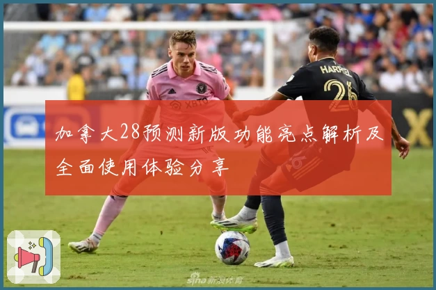 加拿大28预测新版功能亮点解析及全面使用体验分享