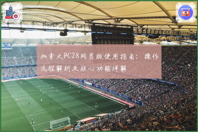 加拿大PC28网页版使用指南：操作流程解析及核心功能详解