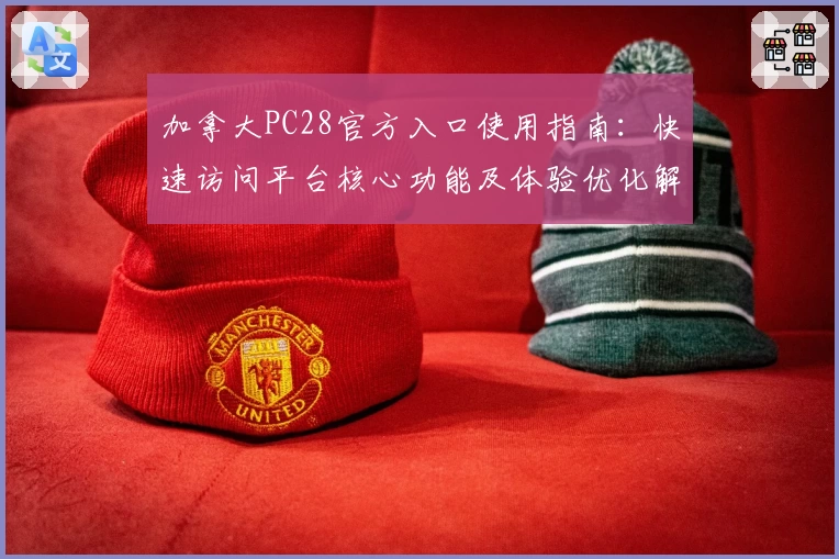 加拿大PC28官方入口使用指南:快速访问平台核心功能及体验优化解析