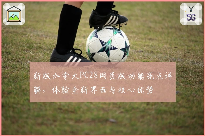 新版加拿大PC28网页版功能亮点详解，体验全新界面与核心优势