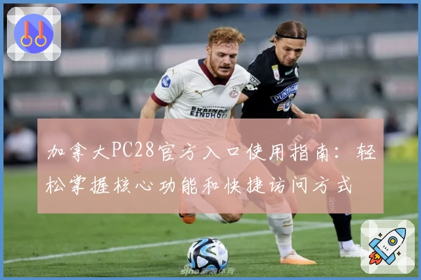 加拿大PC28官方入口使用指南:轻松掌握核心功能和快捷访问方式