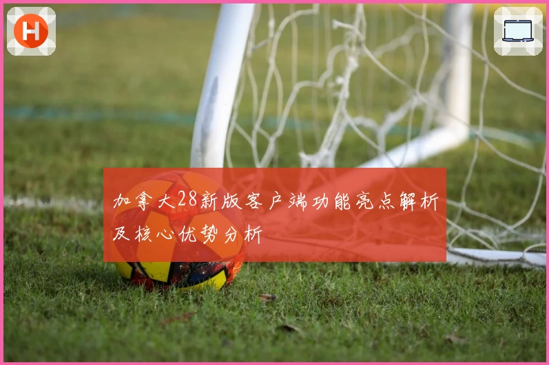 加拿大28新版客户端功能亮点解析及核心优势分析