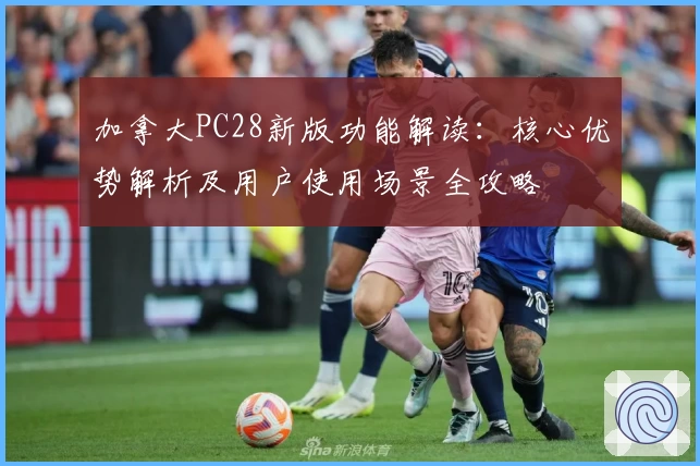 加拿大PC28新版功能解读：核心优势解析及用户使用场景全攻略