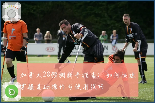 加拿大28预测新手指南:如何快速掌握基础操作与使用技巧