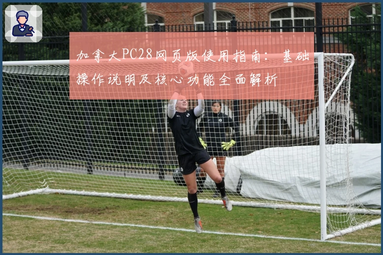 加拿大PC28网页版使用指南：基础操作说明及核心功能全面解析