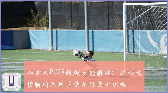 加拿大PC28新版功能解读：核心优势解析及用户使用场景全攻略