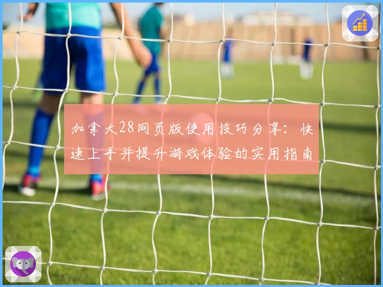 加拿大28网页版使用技巧分享:快速上手并提升游戏体验的实用指南
