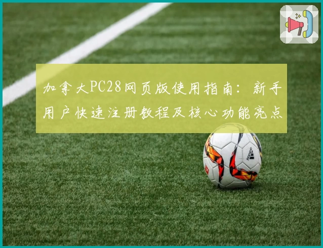 加拿大PC28网页版使用指南:新手用户快速注册教程及核心功能亮点解析