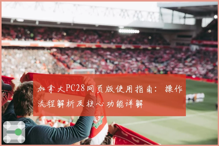 加拿大PC28网页版使用指南:操作流程解析及核心功能详解