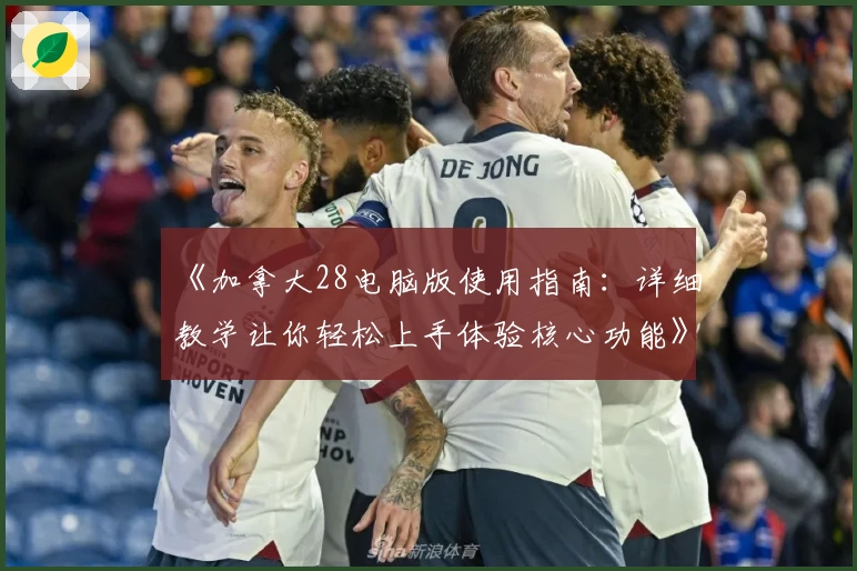 《加拿大28电脑版使用指南：详细教学让你轻松上手体验核心功能》