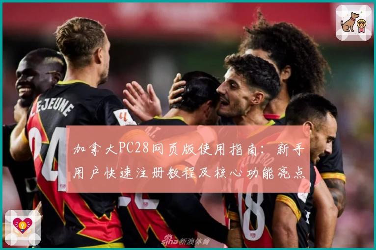 加拿大PC28网页版使用指南：新手用户快速注册教程及核心功能亮点解析